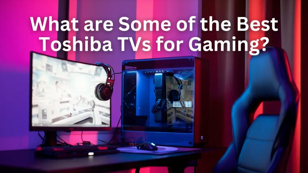 Should You Buy a Toshiba TV For Gaming - What are Some of the Best Toshiba TVs for Gaming